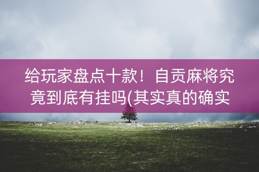 给玩家盘点十款！自贡麻将究竟到底有挂吗(其实真的确实有挂)