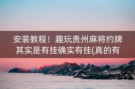 安装教程！趣玩贵州麻将约牌其实是有挂确实有挂(真的有挂确实有挂)