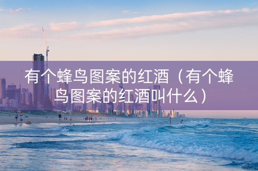 有个蜂鸟图案的红酒（有个蜂鸟图案的红酒叫什么）
