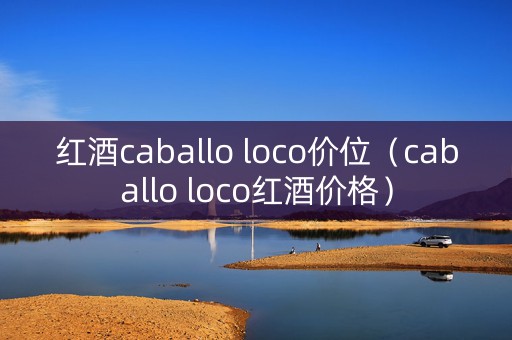红酒caballo loco价位（caballo loco红酒价格）