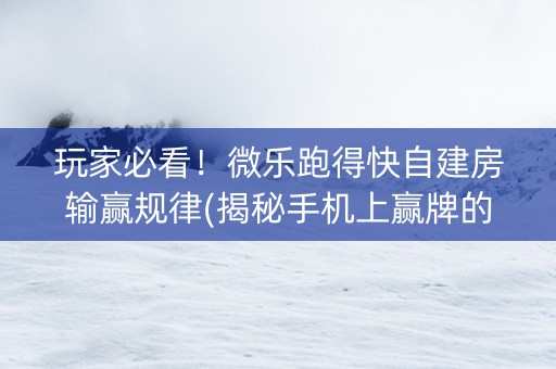 玩家必看！微乐跑得快自建房输赢规律(揭秘手机上赢牌的技巧)