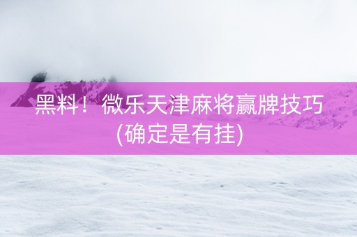 黑料！微乐天津麻将赢牌技巧(确定是有挂)