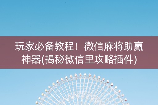 玩家必备教程！微信麻将助赢神器(揭秘微信里攻略插件)