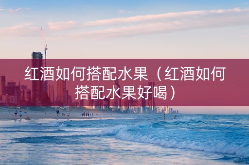红酒如何搭配水果（红酒如何搭配水果好喝）