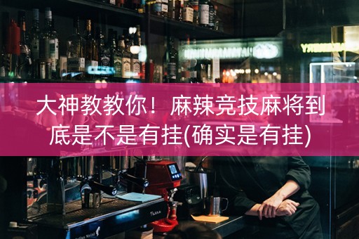 大神教教你！麻辣竞技麻将到底是不是有挂(确实是有挂)