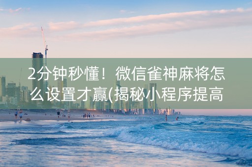 2分钟秒懂！微信雀神麻将怎么设置才赢(揭秘小程序提高胜率)