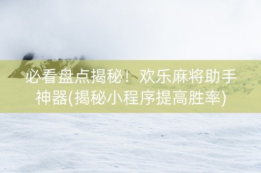 必看盘点揭秘！欢乐麻将助手神器(揭秘小程序提高胜率)