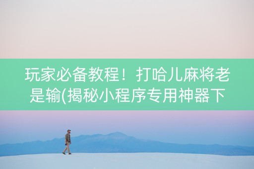 玩家必备教程！打哈儿麻将老是输(揭秘小程序专用神器下载)