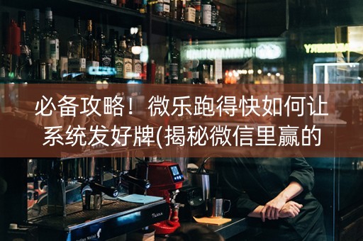 必备攻略！微乐跑得快如何让系统发好牌(揭秘微信里赢的秘诀)