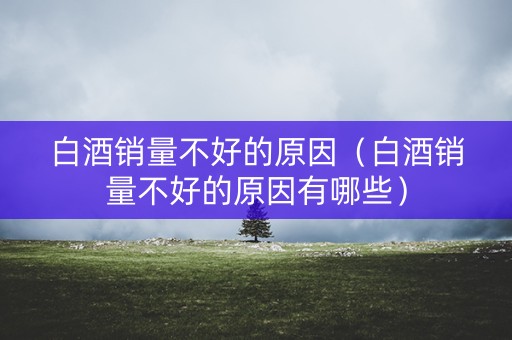 白酒销量不好的原因（白酒销量不好的原因有哪些）
