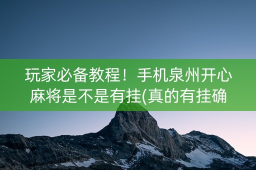 玩家必备教程！手机泉州开心麻将是不是有挂(真的有挂确实有挂)
