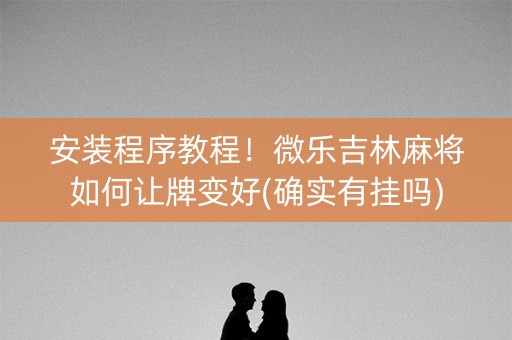 安装程序教程！微乐吉林麻将如何让牌变好(确实有挂吗)