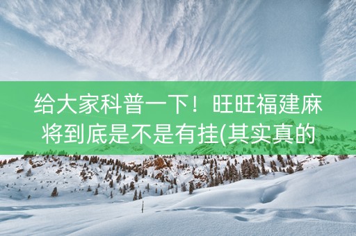 给大家科普一下！旺旺福建麻将到底是不是有挂(其实真的确实有挂)