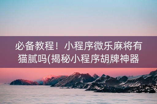 必备教程！小程序微乐麻将有猫腻吗(揭秘小程序胡牌神器)