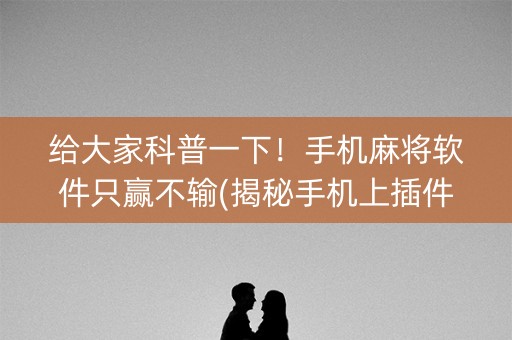 给大家科普一下！手机麻将软件只赢不输(揭秘手机上插件购买)