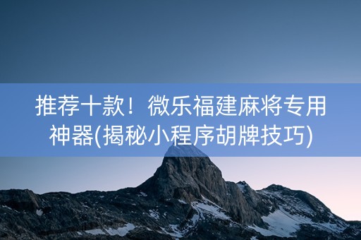 推荐十款！微乐福建麻将专用神器(揭秘小程序胡牌技巧)