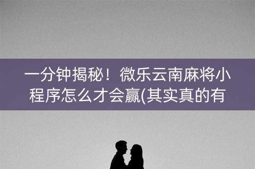 一分钟揭秘！微乐云南麻将小程序怎么才会赢(其实真的有挂)