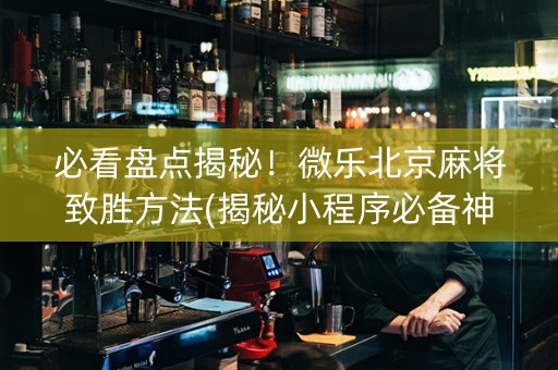 必看盘点揭秘！微乐北京麻将致胜方法(揭秘小程序必备神器)
