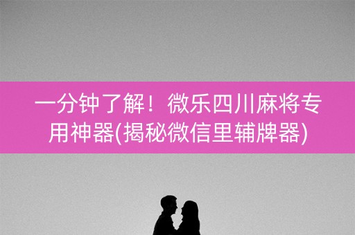 一分钟了解！微乐四川麻将专用神器(揭秘微信里辅牌器)
