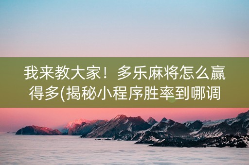 我来教大家！多乐麻将怎么赢得多(揭秘小程序胜率到哪调)