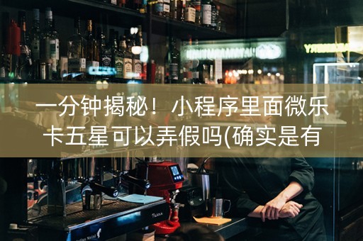 一分钟揭秘！小程序里面微乐卡五星可以弄假吗(确实是有挂)