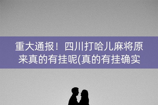 重大通报！四川打哈儿麻将原来真的有挂呢(真的有挂确实有挂)