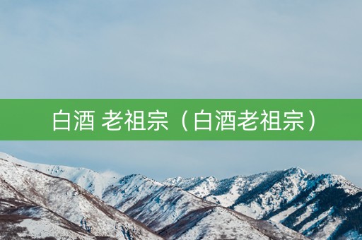 白酒 老祖宗（白酒老祖宗）