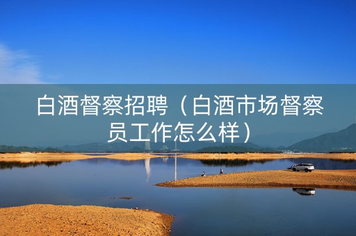 白酒督察招聘（白酒市场督察员工作怎么样）