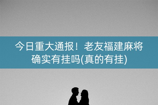 今日重大通报！老友福建麻将确实有挂吗(真的有挂)