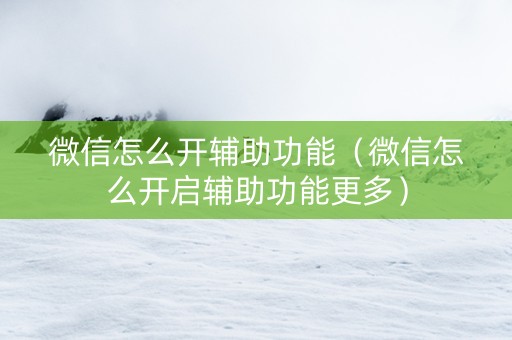 微信怎么开辅助功能（微信怎么开启辅助功能更多）