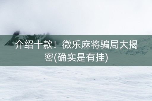介绍十款！微乐麻将骗局大揭密(确实是有挂)