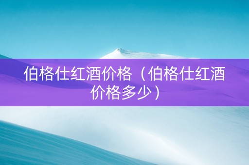 伯格仕红酒价格（伯格仕红酒价格多少）