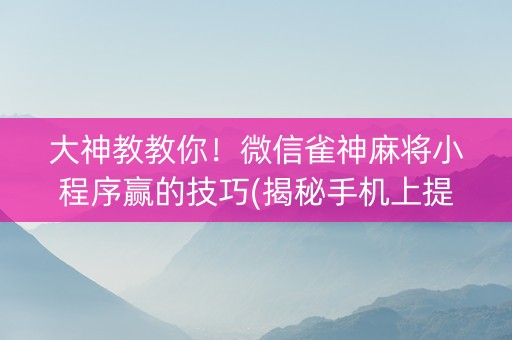 大神教教你！微信雀神麻将小程序赢的技巧(揭秘手机上提高胜率)