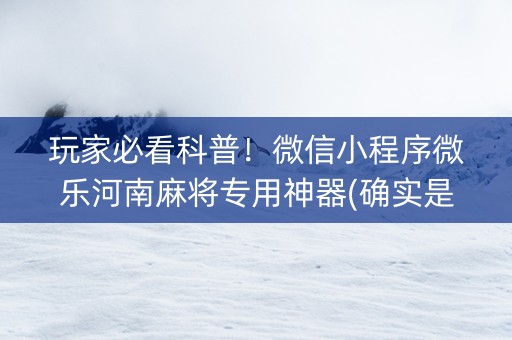 玩家必看科普！微信小程序微乐河南麻将专用神器(确实是有挂)