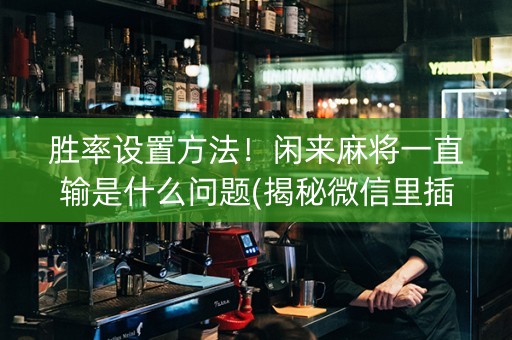 胜率设置方法！闲来麻将一直输是什么问题(揭秘微信里插件免费)