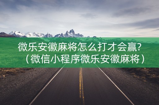 微乐安徽麻将怎么打才会赢?（微信小程序微乐安徽麻将）
