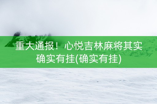 重大通报！心悦吉林麻将其实确实有挂(确实有挂)