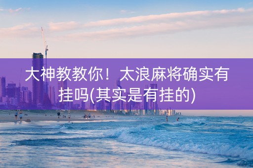 大神教教你！太浪麻将确实有挂吗(其实是有挂的)