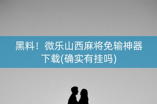 黑料！微乐山西麻将免输神器下载(确实有挂吗)