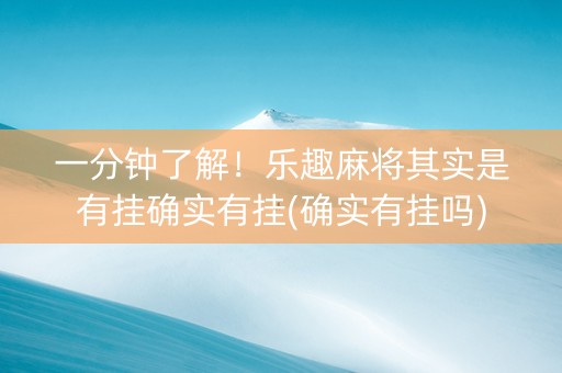 一分钟了解！乐趣麻将其实是有挂确实有挂(确实有挂吗)