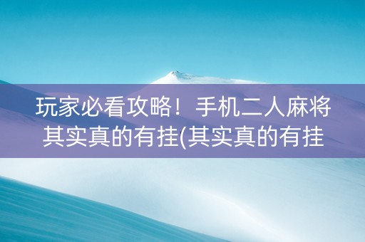 玩家必看攻略！手机二人麻将其实真的有挂(其实真的有挂)