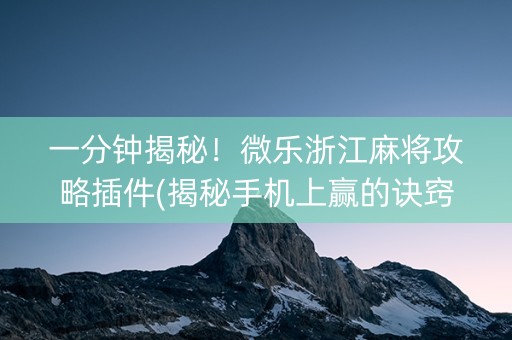 一分钟揭秘！微乐浙江麻将攻略插件(揭秘手机上赢的诀窍)