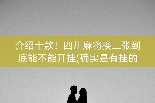 介绍十款！四川麻将换三张到底能不能开挂(确实是有挂的)