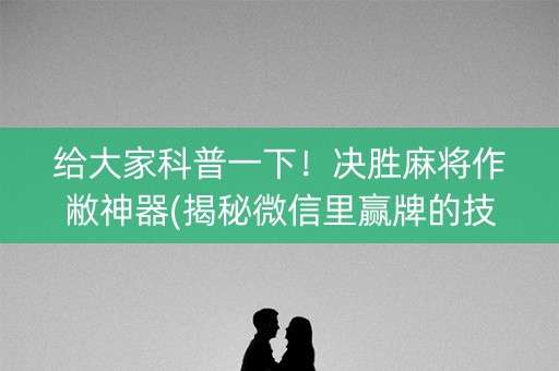 给大家科普一下！决胜麻将作敝神器(揭秘微信里赢牌的技巧)