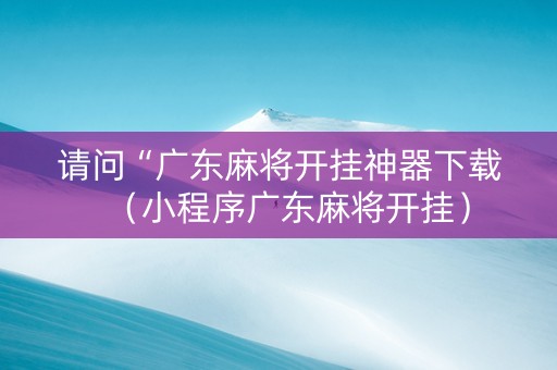 请问“广东麻将开挂神器下载（小程序广东麻将开挂）