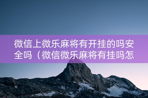 微信上微乐麻将有开挂的吗安全吗（微信微乐麻将有挂吗怎样安装）
