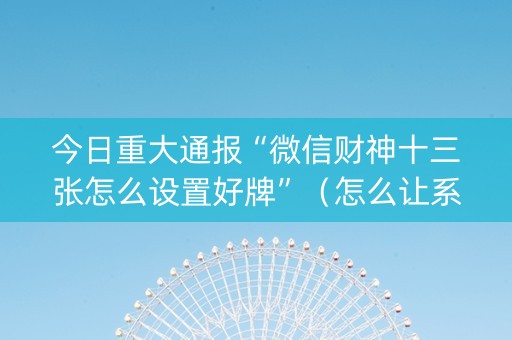 今日重大通报“微信财神十三张怎么设置好牌”（怎么让系统给自己好牌)