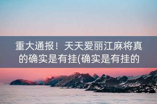 重大通报！天天爱丽江麻将真的确实是有挂(确实是有挂的)