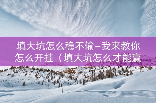填大坑怎么稳不输—我来教你怎么开挂（填大坑怎么才能赢）