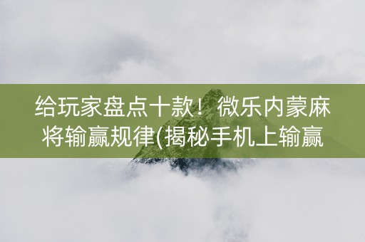 给玩家盘点十款！微乐内蒙麻将输赢规律(揭秘手机上输赢规律)